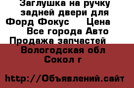 Заглушка на ручку задней двери для Форд Фокус 2 › Цена ­ 200 - Все города Авто » Продажа запчастей   . Вологодская обл.,Сокол г.